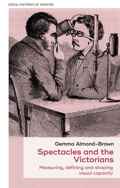 Book cover of Spectacles and the Victorians: Measuring, defining and shaping visual capacity (Social Histories of Medicine #47)