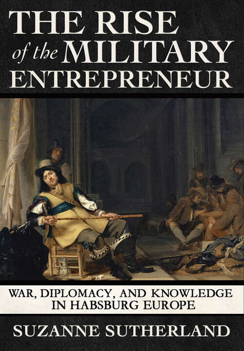 Book cover of The Rise of the Military Entrepreneur: War, Diplomacy, and Knowledge in Habsburg Europe