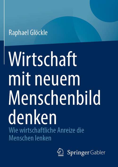 Book cover of Wirtschaft mit neuem Menschenbild denken: Wie wirtschaftliche Anreize die Menschen lenken (1. Aufl. 2023)