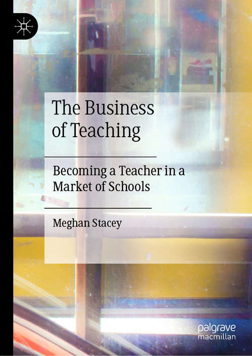 Book cover of The Business of Teaching: Becoming a Teacher in a Market of Schools (1st ed. 2020)