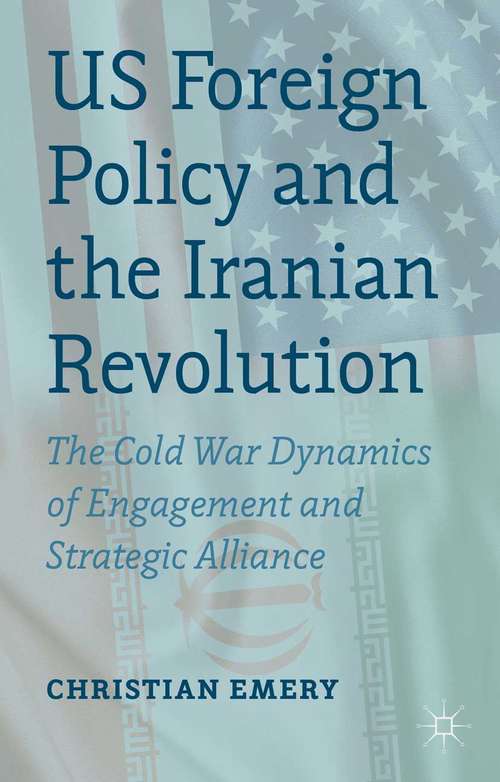 Book cover of US Foreign Policy and the Iranian Revolution: The Cold War Dynamics of Engagement and Strategic Alliance (2013)