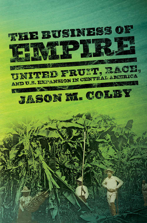 Book cover of The Business of Empire: United Fruit, Race, and U.S. Expansion in Central America (The United States in the World)