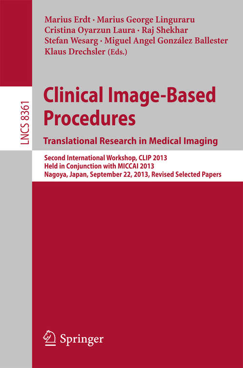 Book cover of Clinical Image-Based Procedures. Translational Research in Medical Imaging: Second International Workshop, CLIP 2013, Held in Conjunction with MICCAI 2013, Nagoya, Japan, September 22, 2013, Revised Selected Papers (2014) (Lecture Notes in Computer Science #8361)