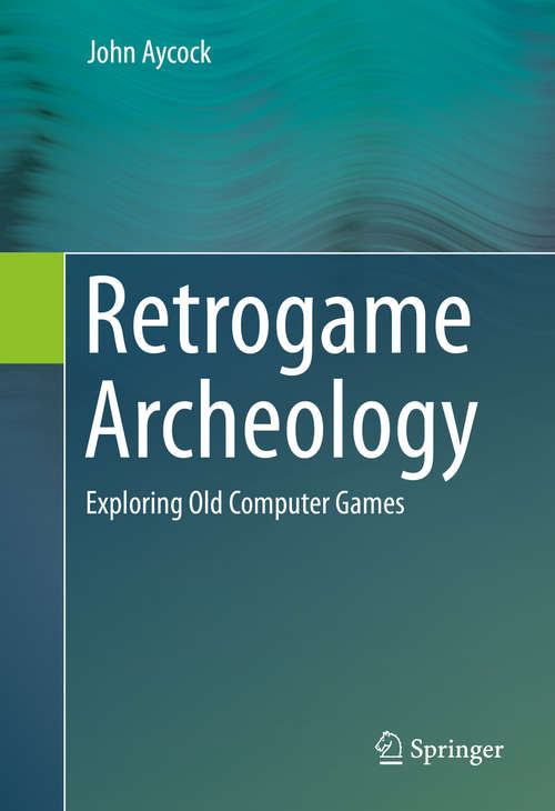Book cover of Retrogame Archeology: Exploring Old Computer Games (1st ed. 2016)