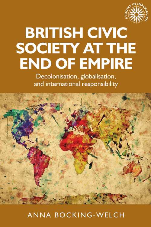 Book cover of British civic society at the end of empire: Decolonisation, globalisation, and international responsibility (Studies in Imperialism #157)
