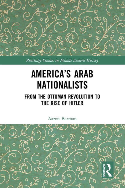 Book cover of America's Arab Nationalists: From the Ottoman Revolution to the Rise of Hitler (Routledge Studies in Middle Eastern History)