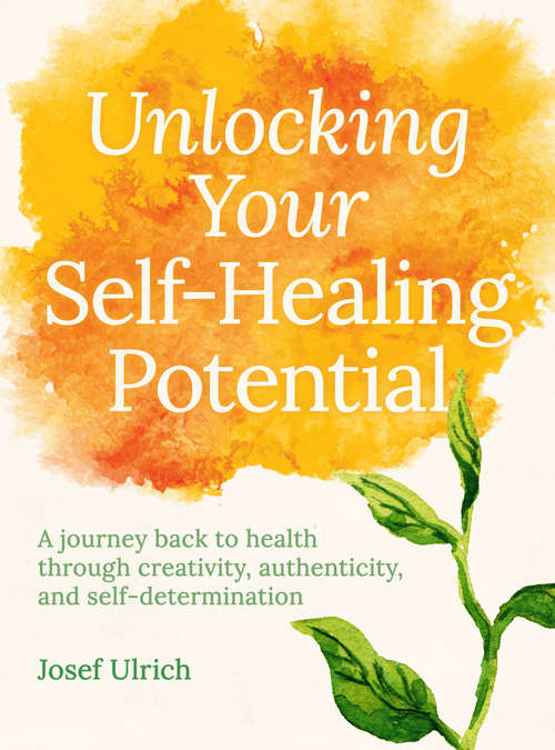 Book cover of Unlocking Your Self-Healing Potential: A Journey Back to Health Through Authenticity, Self-determination and Creativity