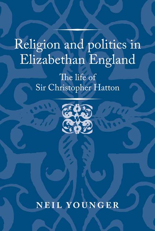 Book cover of Religion and politics in Elizabethan England: The life of Sir Christopher Hatton (Politics, Culture and Society in Early Modern Britain)