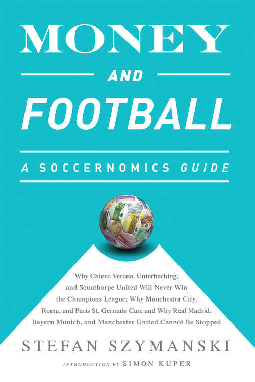 Book cover of Money and Football (INTL ed): Why Chievo Verona, Unterhaching, and Scunthorpe United Will Never Win the Champions League, Why Manchester City, Roma, and Paris St. Germain Can, and Why Real Madrid, Bayern Munich, and Manchester United Cannot Be Stopped