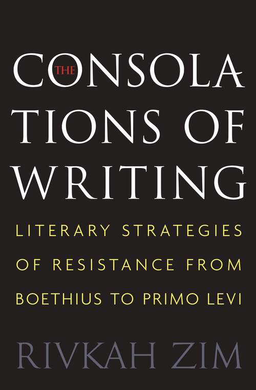 Book cover of The Consolations of Writing: Literary Strategies of Resistance from Boethius to Primo Levi