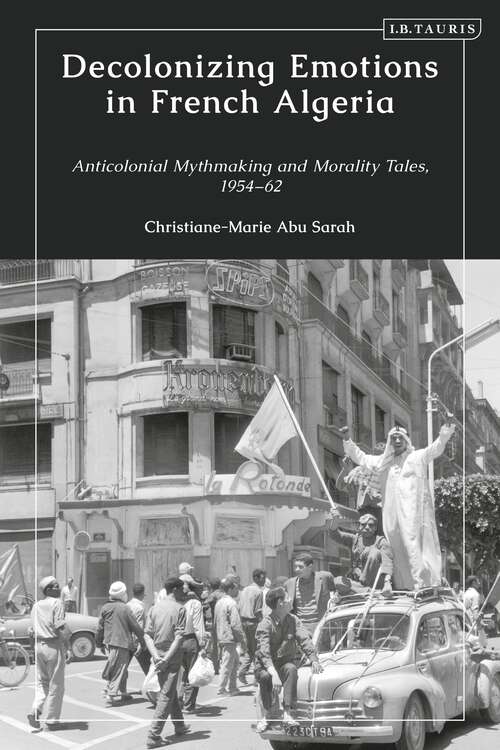 Book cover of Decolonizing Emotions in French Algeria: Anticolonial Mythmaking and Morality Tales, 1954-62