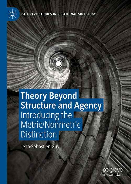Book cover of Theory Beyond Structure and Agency: Introducing the Metric/Nonmetric Distinction (1st ed. 2019) (Palgrave Studies in Relational Sociology)