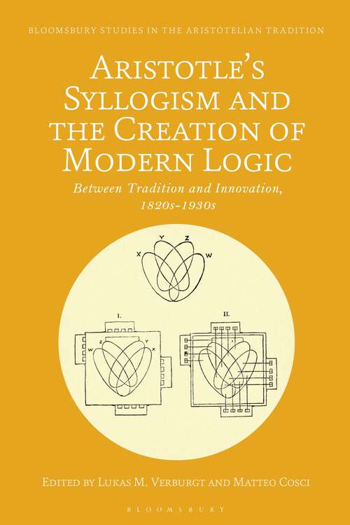 Book cover of Aristotle's Syllogism and the Creation of Modern Logic: Between Tradition and Innovation, 1820s-1930s (Bloomsbury Studies in the Aristotelian Tradition)