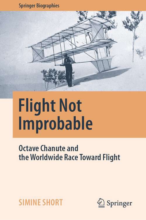 Book cover of Flight Not Improbable: Octave Chanute and the Worldwide Race Toward Flight (1st ed. 2023) (Springer Biographies)