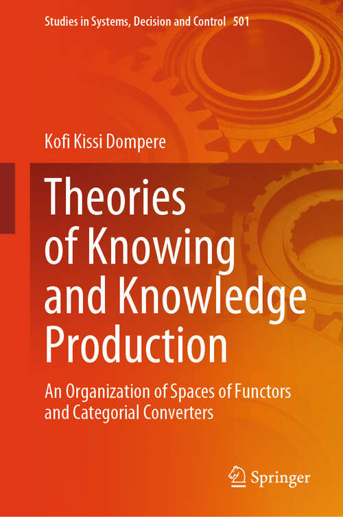 Book cover of Theories of Knowing and Knowledge Production: An Organization of Spaces of Functors and Categorial Converters (2024) (Studies in Systems, Decision and Control #501)