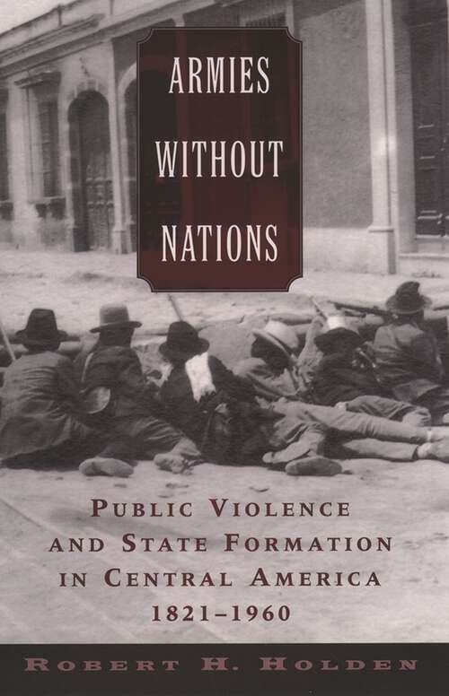 Book cover of Armies without Nations: Public Violence and State Formation in Central America, 1821-1960