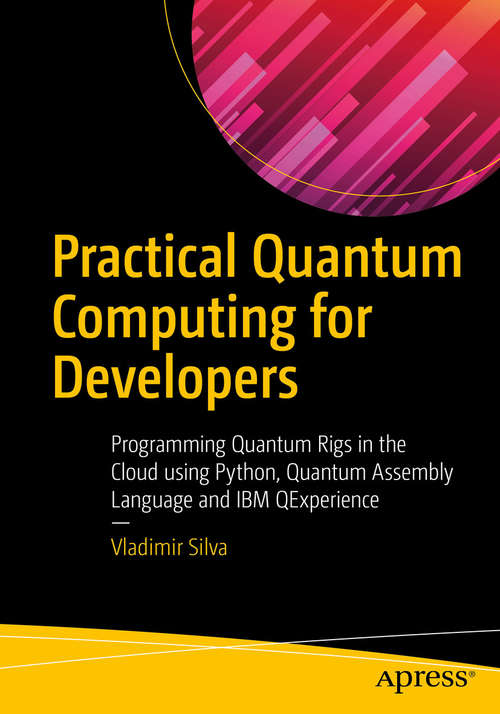 Book cover of Practical Quantum Computing for Developers: Programming Quantum Rigs In The Cloud Using Python, Quantum Assembly Language And Ibm Qexperience