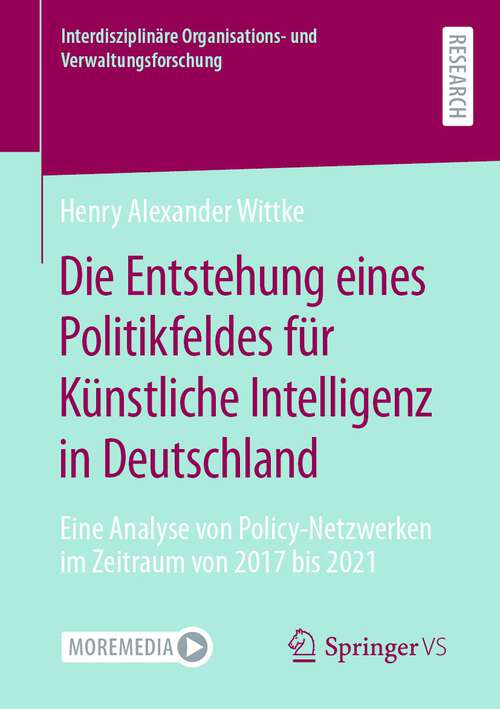 Book cover of Die Entstehung eines Politikfeldes für Künstliche Intelligenz in Deutschland: Eine Analyse von Policy-Netzwerken im Zeitraum von 2017 bis 2021 (1. Aufl. 2023) (Interdisziplinäre Organisations- und Verwaltungsforschung)