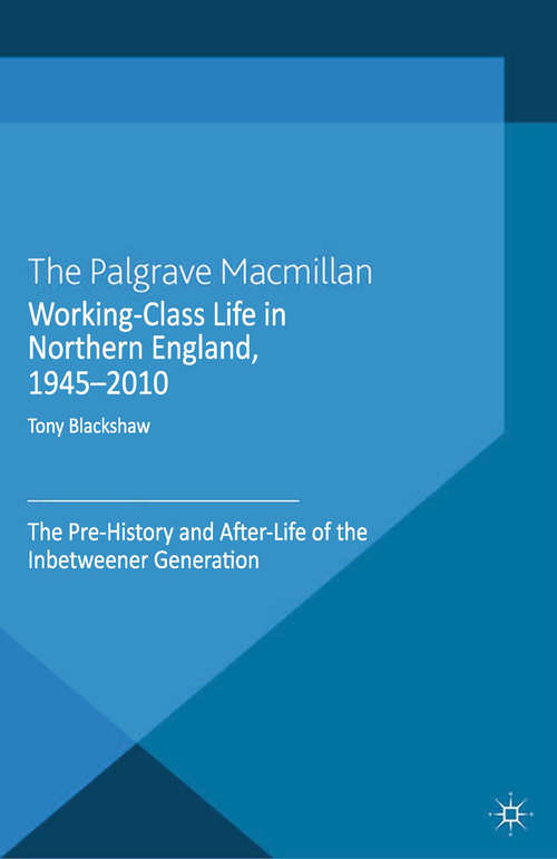 Book cover of Working-Class Life in Northern England, 1945-2010: The Pre-History and After-Life of the Inbetweener Generation (2013)