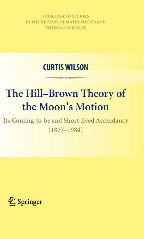 Book cover of The Hill-Brown Theory of the Moon’s Motion: Its Coming-to-be and Short-lived Ascendancy (1877-1984) (2010) (Sources and Studies in the History of Mathematics and Physical Sciences)