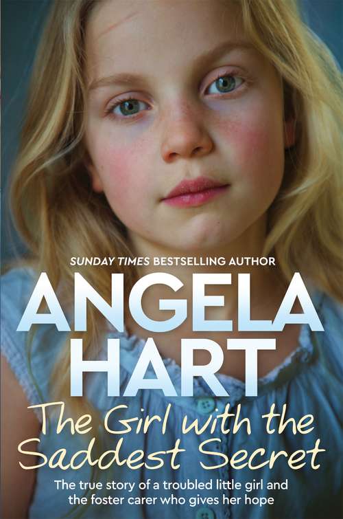 Book cover of The Girl with the Saddest Secret: The True Story of a Troubled Little Girl and the Foster Carer Who Gives Her Hope (Angela Hart #8)