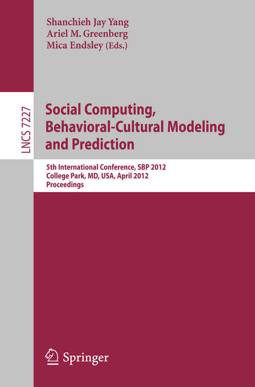 Book cover of Social Computing, Behavioral-Cultural Modeling and Prediction: 5th International Conference, SBP 2012, College Park, MD, USA, April 3-5, 2012, Proceedings (2012) (Lecture Notes in Computer Science #7227)