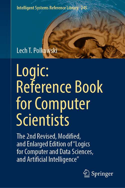 Book cover of Logic: The 2nd Revised, Modified, and Enlarged Edition of “Logics for Computer and Data Sciences, and Artificial Intelligence” (1st ed. 2023) (Intelligent Systems Reference Library #245)