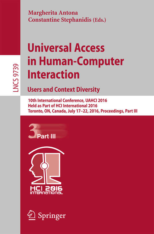 Book cover of Universal Access in Human-Computer Interaction. Users and Context Diversity: 10th International Conference, UAHCI 2016, Held as Part of HCI International 2016, Toronto, ON, Canada, July 17-22, 2016, Proceedings, Part III (1st ed. 2016) (Lecture Notes in Computer Science #9739)