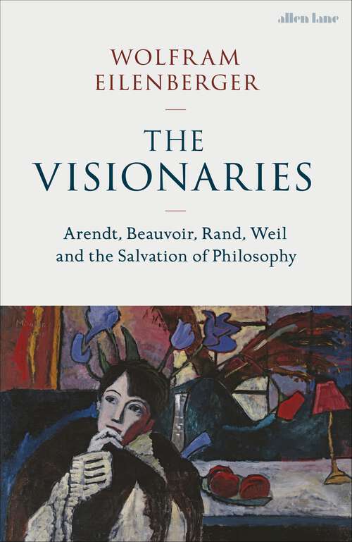 Book cover of The Visionaries: Arendt, Beauvoir, Rand, Weil and the Salvation of Philosophy