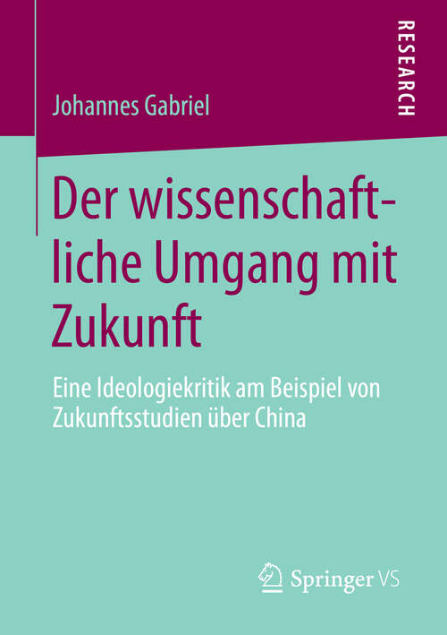 Book cover of Der wissenschaftliche Umgang mit Zukunft: Eine Ideologiekritik am Beispiel von Zukunftsstudien über China (2013)