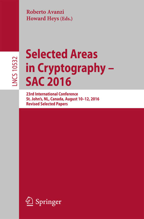 Book cover of Selected Areas in Cryptography – SAC 2016: 23rd International Conference, St. John's, NL, Canada, August 10-12, 2016, Revised Selected Papers (Lecture Notes in Computer Science #10532)