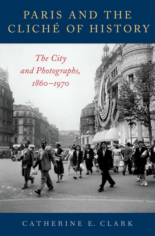Book cover of Paris and the Cliché of History: The City and Photographs, 1860-1970