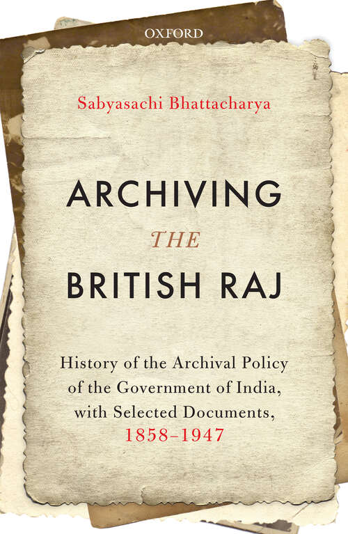 Book cover of Archiving the British Raj: History of the Archival Policy of the Government of India, with Selected Documents, 1858–1947