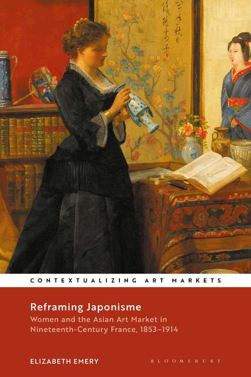 Book cover of Reframing Japonisme: Women and the Asian Art Market in Nineteenth-Century France, 1853–1914 (Contextualizing Art Markets)