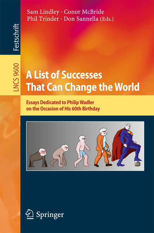 Book cover of A List of Successes That Can Change the World: Essays Dedicated to Philip Wadler on the Occasion of His 60th Birthday (1st ed. 2016) (Lecture Notes in Computer Science #9600)