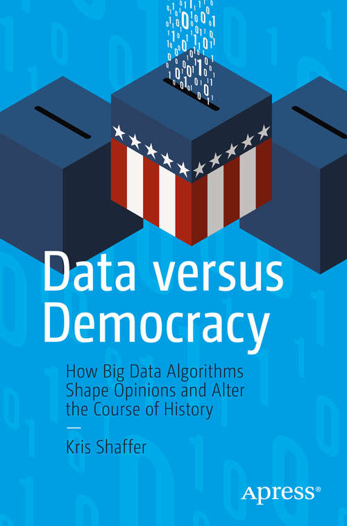 Book cover of Data versus Democracy: How Big Data Algorithms Shape Opinions and Alter the Course of History (1st ed.)