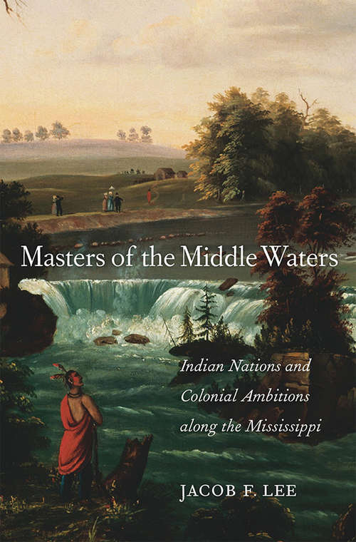 Book cover of Masters of the Middle Waters: Indian Nations and Colonial Ambitions along the Mississippi