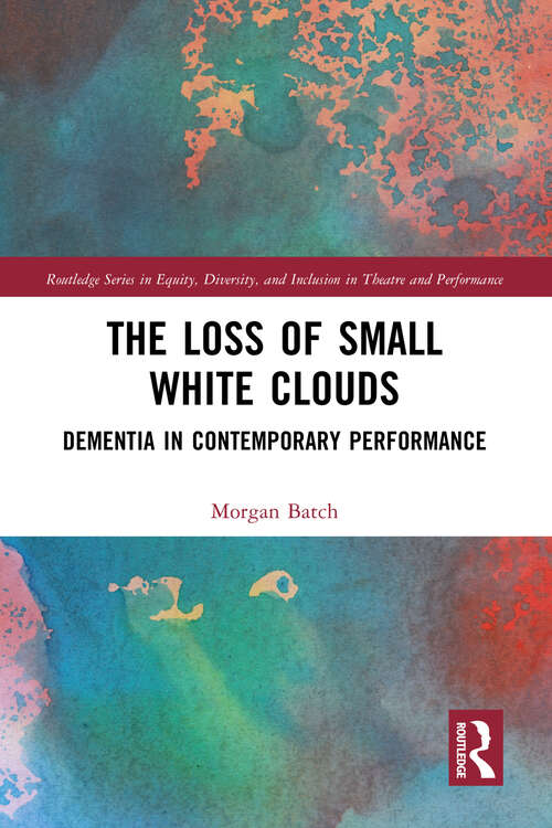 Book cover of The Loss of Small White Clouds: Dementia in Contemporary Performance (Routledge Series in Equity, Diversity, and Inclusion in Theatre and Performance)