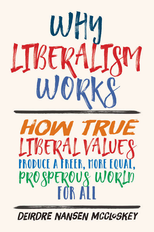 Book cover of Why Liberalism Works: How True Liberal Values Produce A Freer, More Equal, Prosperous World For All