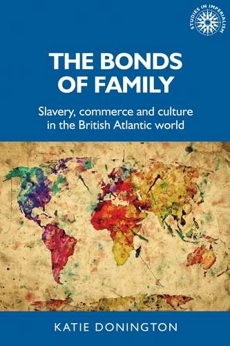 Book cover of The bonds of family: Slavery, commerce and culture in the British Atlantic world (Studies in Imperialism #172)