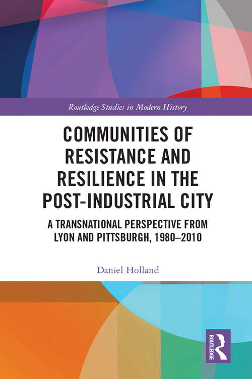 Book cover of Communities of Resistance and Resilience in the Post-Industrial City: A Transnational Perspective from Lyon and Pittsburgh, 1980–2010 (Routledge Studies in Modern History)