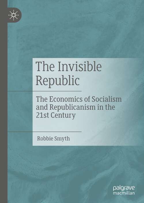 Book cover of The Invisible Republic: The Economics of Socialism and Republicanism in the 21st Century (1st ed. 2022)