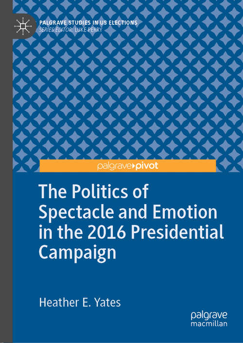 Book cover of The Politics of Spectacle and Emotion in the 2016 Presidential Campaign (1st ed. 2019) (Palgrave Studies in US Elections)