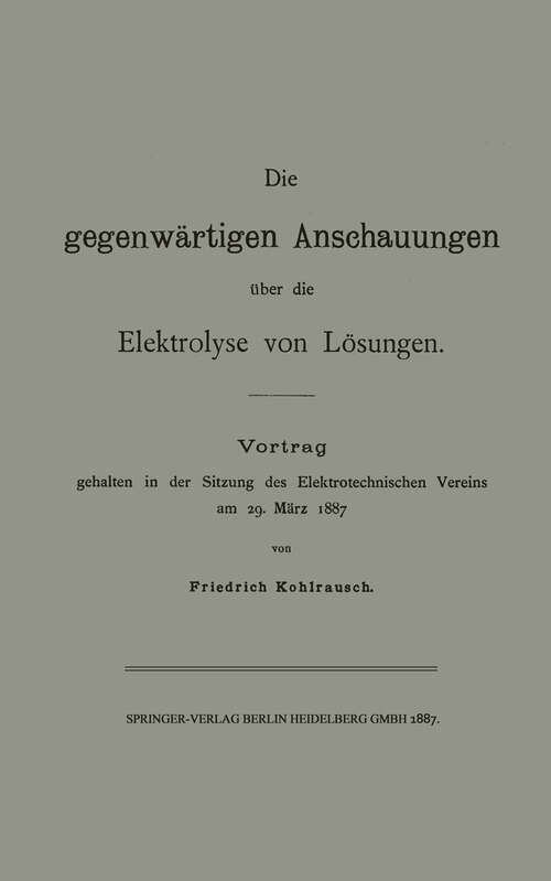 Book cover of Die gegenwärtigen Anschauungen über die Elektrolyse von Lösungen: Vortrag gehalten in der Sitzung des Elektrotechnischen Vereins am 29. März 1887 (1887)