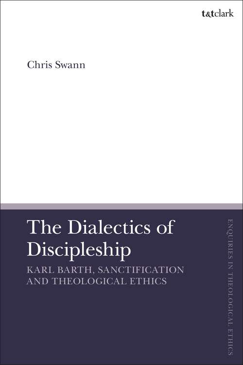 Book cover of The Dialectics of Discipleship: Karl Barth, Sanctification and Theological Ethics (T&T Clark Enquiries in Theological Ethics)