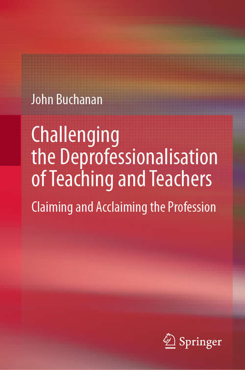 Book cover of Challenging the Deprofessionalisation of Teaching and Teachers: Claiming and Acclaiming the Profession (1st ed. 2020)