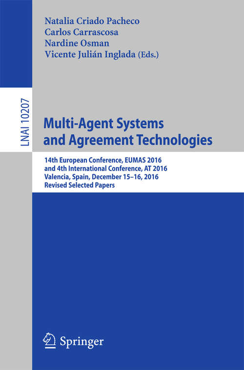 Book cover of Multi-Agent Systems and Agreement Technologies: 14th European Conference, EUMAS 2016, and 4th International Conference, AT 2016, Valencia, Spain, December 15-16, 2016, Revised Selected Papers (Lecture Notes in Computer Science #10207)