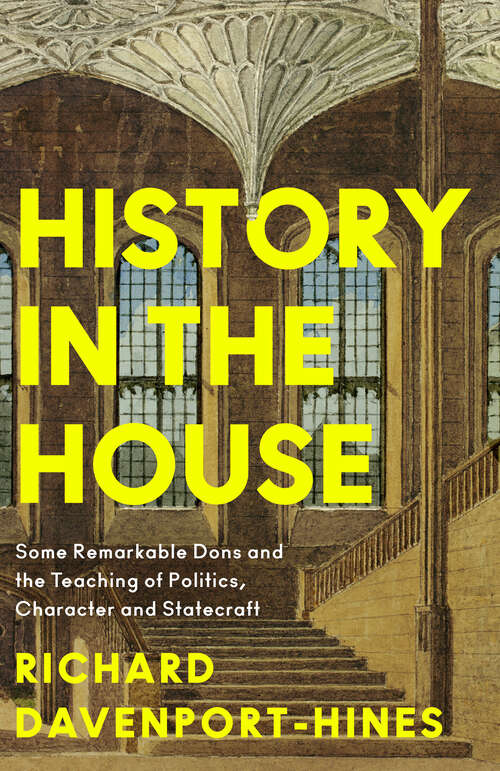 Book cover of History in the House: Some Remarkable Dons and the Teaching of Politics, Character and Statecraft