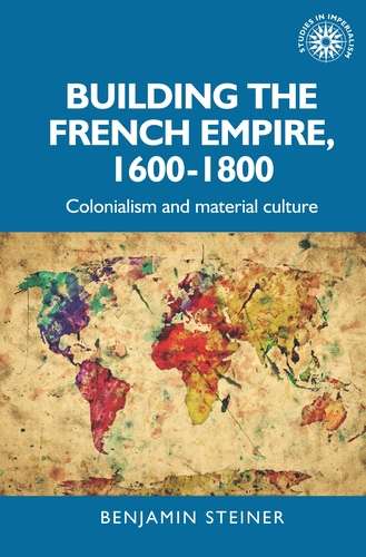 Book cover of Building the French empire, 1600–1800: Colonialism and material culture (Studies in Imperialism)