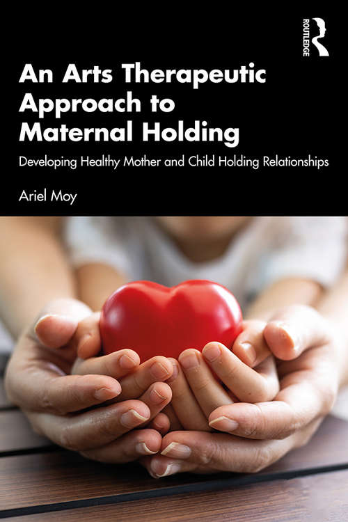 Book cover of An Arts Therapeutic Approach to Maternal Holding: Developing Healthy Mother and Child Holding Relationships